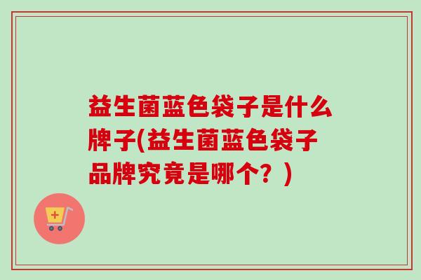 益生菌蓝色袋子是什么牌子(益生菌蓝色袋子品牌究竟是哪个？)