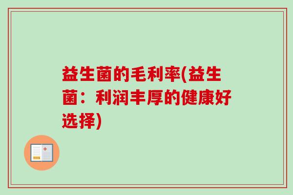 益生菌的毛利率(益生菌:利润丰厚的健康好选择) 益生菌的毛利率(益生菌:利润丰厚的健康好选择)