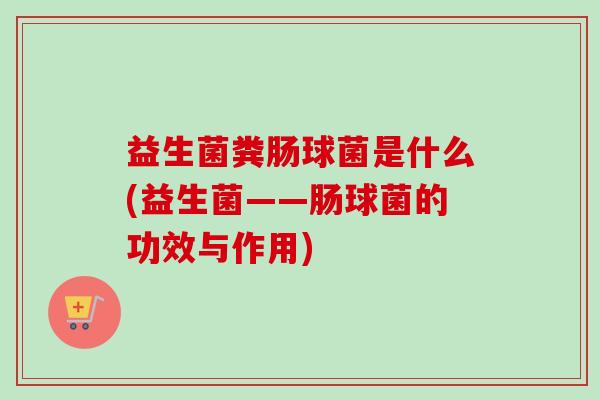 益生菌粪肠球菌是什么(益生菌——肠球菌的功效与作用)