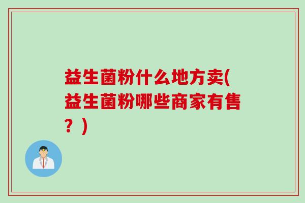 益生菌粉什么地方卖(益生菌粉哪些商家有售？)