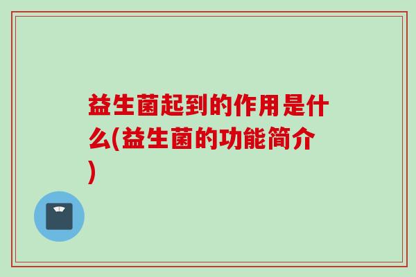 益生菌起到的作用是什么(益生菌的功能简介) 益生菌起到的作用是什么(益生菌的功能简介)