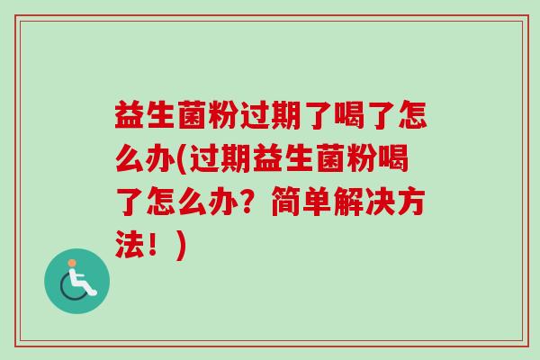 益生菌粉过期了喝了怎么办(过期益生菌粉喝了怎么办?简单解决方法!) 益生菌粉过期了喝了怎么办(过期益生菌粉喝了怎么办?简单解决方法!)