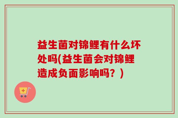 益生菌对锦鲤有什么坏处吗(益生菌会对锦鲤造成负面影响吗？)