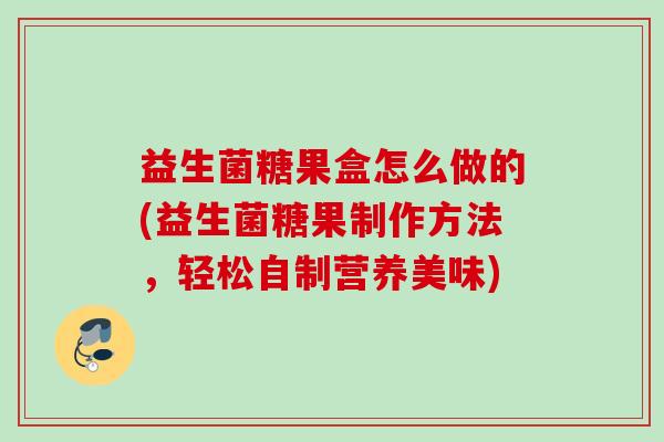 益生菌糖果盒怎么做的(益生菌糖果制作方法,轻松自制营养美味) 益生菌糖果盒怎么做的(益生菌糖果制作方法,轻松自制营养美味)