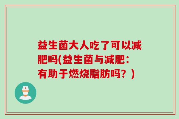益生菌大人吃了可以吗(益生菌与：有助于燃烧脂肪吗？)
