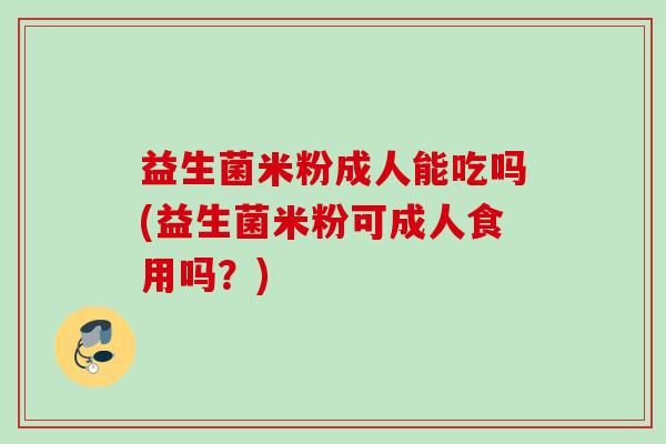 益生菌米粉成人能吃吗(益生菌米粉可成人食用吗?) 益生菌米粉成人能吃吗(益生菌米粉可成人食用吗?)