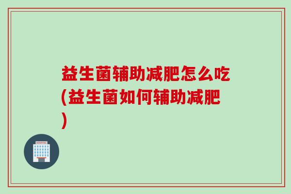 益生菌辅助怎么吃(益生菌如何辅助)