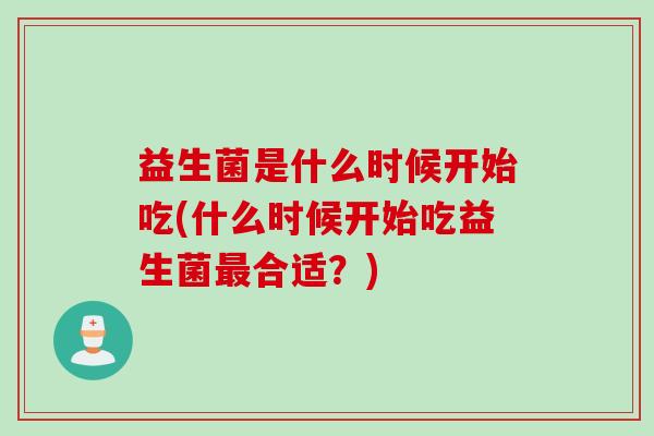益生菌是什么时候开始吃(什么时候开始吃益生菌最合适？)