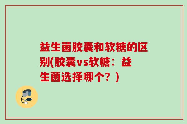 益生菌胶囊和软糖的区别(胶囊vs软糖：益生菌选择哪个？)
