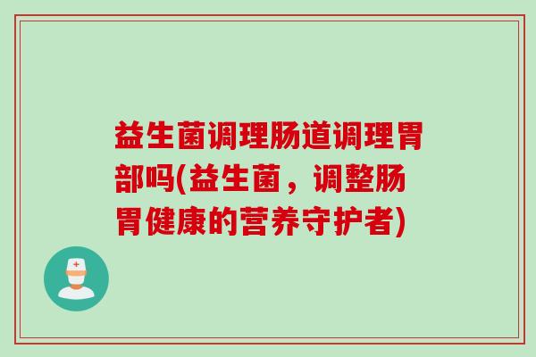 益生菌调理肠道调理胃部吗(益生菌，调整肠胃健康的营养守护者)