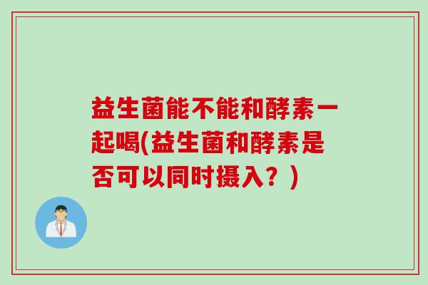 益生菌能不能和酵素一起喝(益生菌和酵素是否可以同时摄入？)