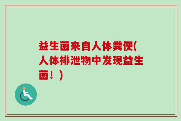 益生菌来自人体粪便(人体排泄物中发现益生菌!) 益生菌来自人体粪便(人体排泄物中发现益生菌!)
