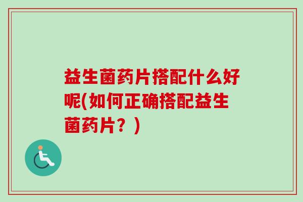 益生菌药片搭配什么好呢(如何正确搭配益生菌药片?) 益生菌药片搭配什么好呢(如何正确搭配益生菌药片?)