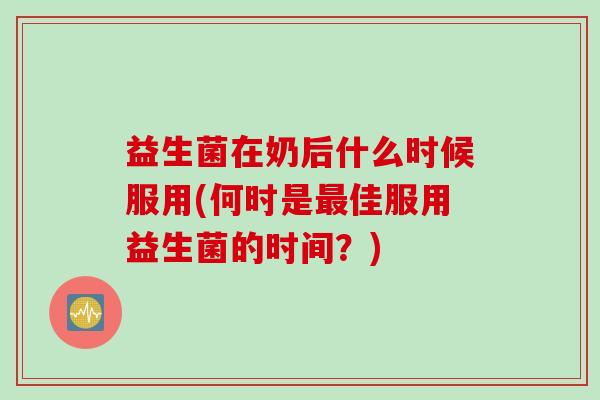 益生菌在奶后什么时候服用(何时是佳服用益生菌的时间?) 益生菌在奶后什么时候服用(何时是佳服用益生菌的时间?)