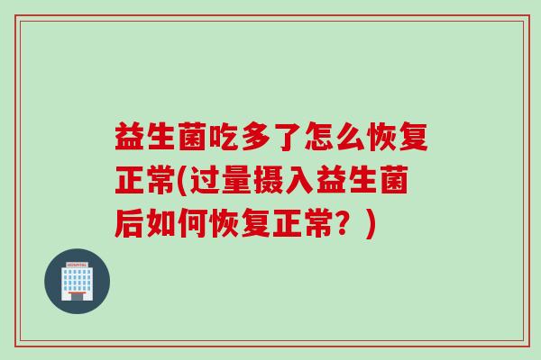 益生菌吃多了怎么恢复正常(过量摄入益生菌后如何恢复正常？)