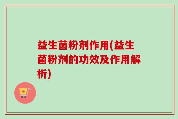 益生菌粉剂作用(益生菌粉剂的功效及作用解析)