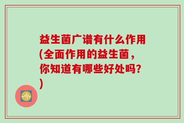 益生菌广谱有什么作用(全面作用的益生菌,你知道有哪些好处吗?) 益生菌广谱有什么作用(全面作用的益生菌,你知道有哪些好处吗?)