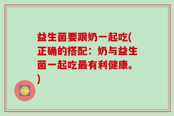益生菌要跟奶一起吃(正确的搭配：奶与益生菌一起吃有利健康。)