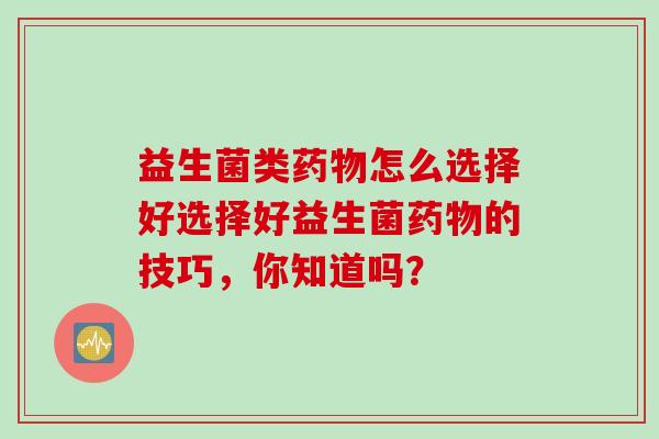 益生菌类怎么选择好选择好益生菌的技巧,你知道吗? 益生菌类怎么选择好选择好益生菌的技巧,你知道吗?