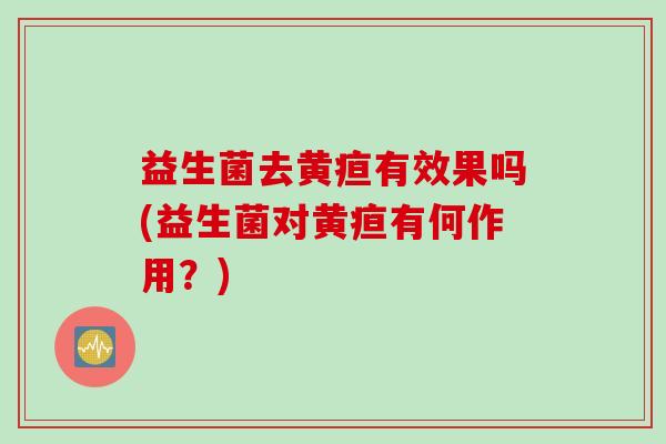 益生菌去黄疸有效果吗(益生菌对黄疸有何作用？)