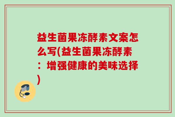 益生菌果冻酵素文案怎么写(益生菌果冻酵素：增强健康的美味选择)