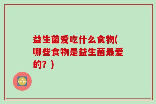益生菌爱吃什么食物(哪些食物是益生菌爱的?) 益生菌爱吃什么食物(哪些食物是益生菌爱的?)