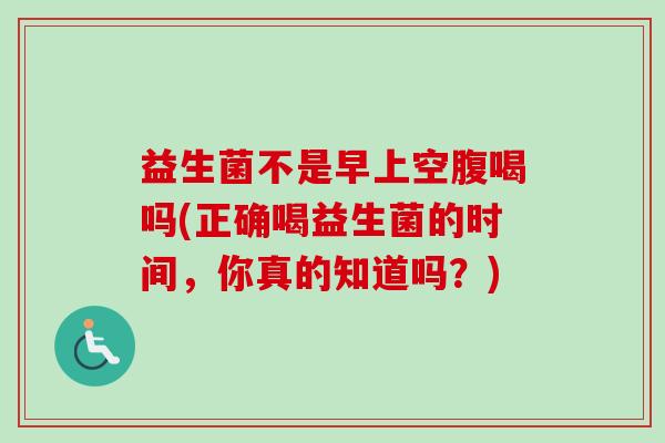益生菌不是早上空腹喝吗(正确喝益生菌的时间,你真的知道吗?) 益生菌不是早上空腹喝吗(正确喝益生菌的时间,你真的知道吗?)