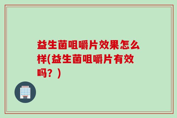 益生菌咀嚼片效果怎么样(益生菌咀嚼片有效吗？)