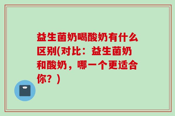 益生菌奶喝酸奶有什么区别(对比：益生菌奶和酸奶，哪一个更适合你？)