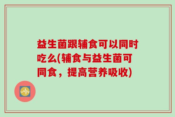 益生菌跟辅食可以同时吃么(辅食与益生菌可同食，提高营养吸收)