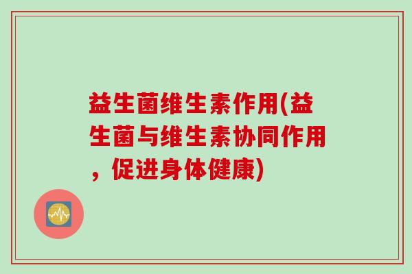 益生菌维生素作用(益生菌与维生素协同作用，促进身体健康)