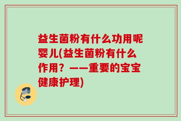 益生菌粉有什么功用呢婴儿(益生菌粉有什么作用？——重要的宝宝健康护理)