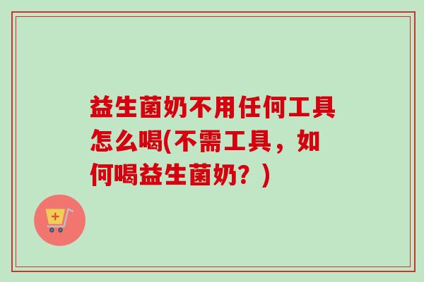 益生菌奶不用任何工具怎么喝(不需工具，如何喝益生菌奶？)