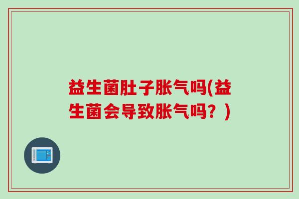 益生菌肚子吗(益生菌会导致吗？)