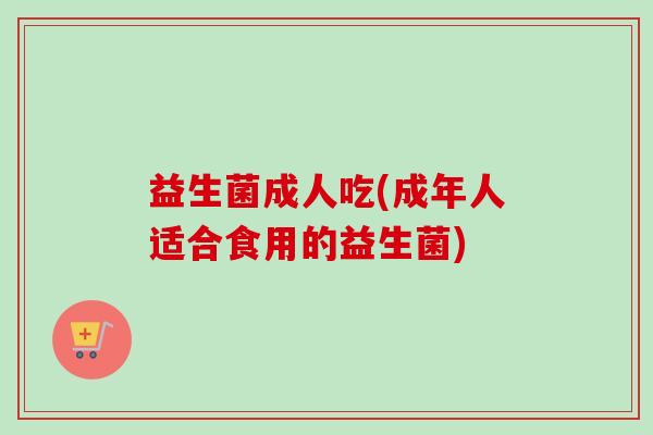 益生菌成人吃(成年人适合食用的益生菌)
