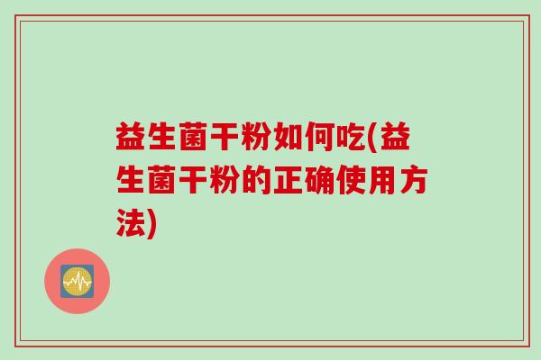 益生菌干粉如何吃(益生菌干粉的正确使用方法)