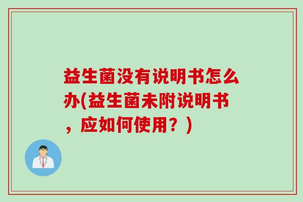 益生菌没有说明书怎么办(益生菌未附说明书,应如何使用?) 益生菌没有说明书怎么办(益生菌未附说明书,应如何使用?)