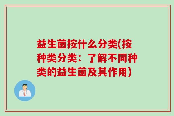 益生菌按什么分类(按种类分类：了解不同种类的益生菌及其作用)