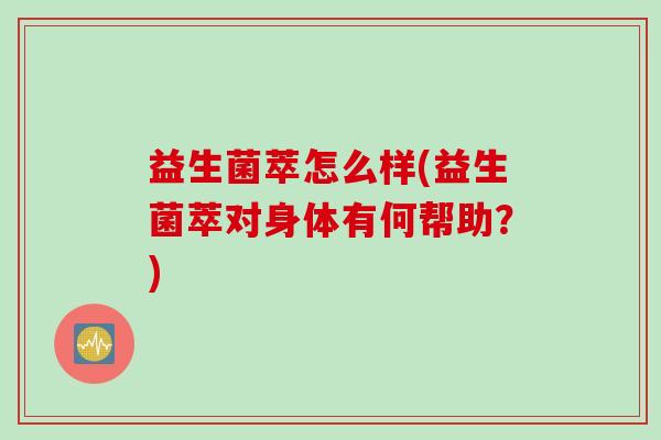 益生菌萃怎么样(益生菌萃对身体有何帮助?) 益生菌萃怎么样(益生菌萃对身体有何帮助?)