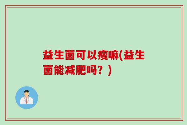 益生菌可以瘦嘛(益生菌能吗？)