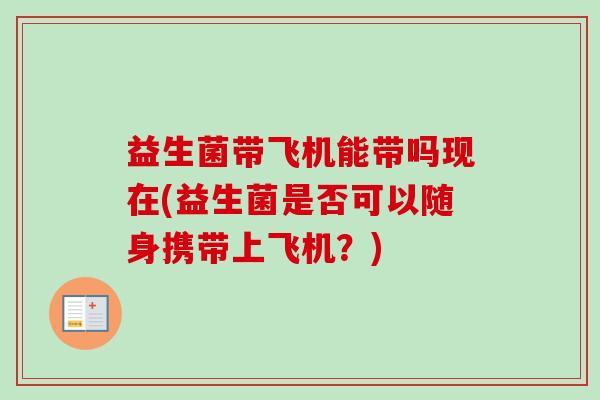 益生菌带飞机能带吗现在(益生菌是否可以随身携带上飞机?) 益生菌带飞机能带吗现在(益生菌是否可以随身携带上飞机?)