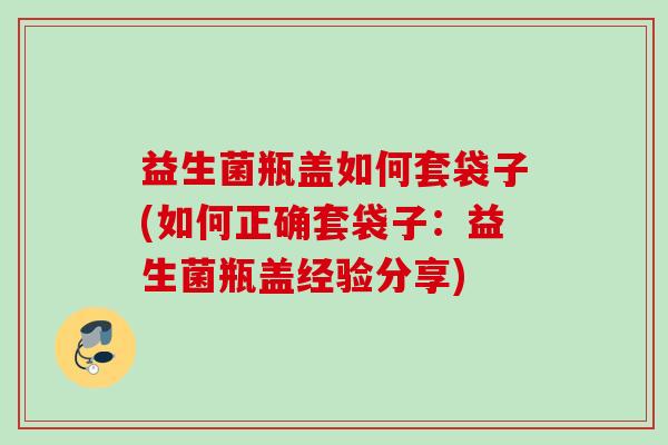 益生菌瓶盖如何套袋子(如何正确套袋子：益生菌瓶盖经验分享)