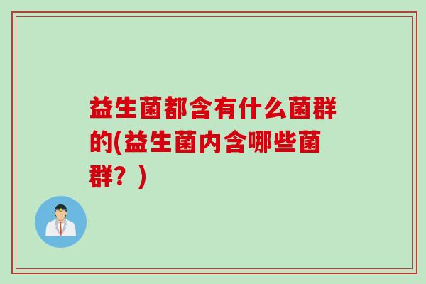 益生菌都含有什么菌群的(益生菌内含哪些菌群？)