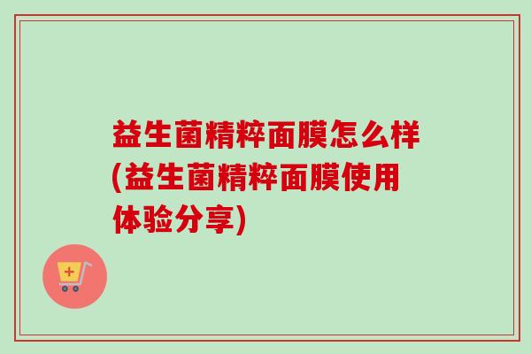 益生菌精粹面膜怎么样(益生菌精粹面膜使用体验分享) 益生菌精粹面膜怎么样(益生菌精粹面膜使用体验分享)