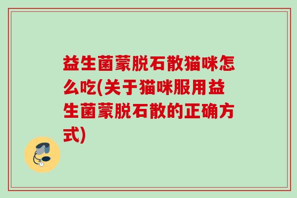 益生菌蒙脱石散猫咪怎么吃(关于猫咪服用益生菌蒙脱石散的正确方式)