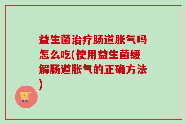 益生菌肠道吗怎么吃(使用益生菌缓解肠道的正确方法)