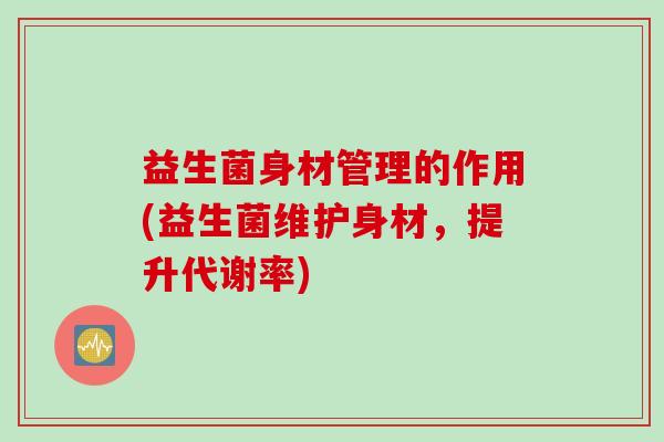 益生菌身材管理的作用(益生菌维护身材,提升代谢率) 益生菌身材管理的作用(益生菌维护身材,提升代谢率)