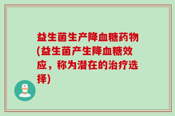 益生菌生产降(益生菌产生降效应,称为潜在的选择) 益生菌生产降(益生菌产生降效应,称为潜在的选择)