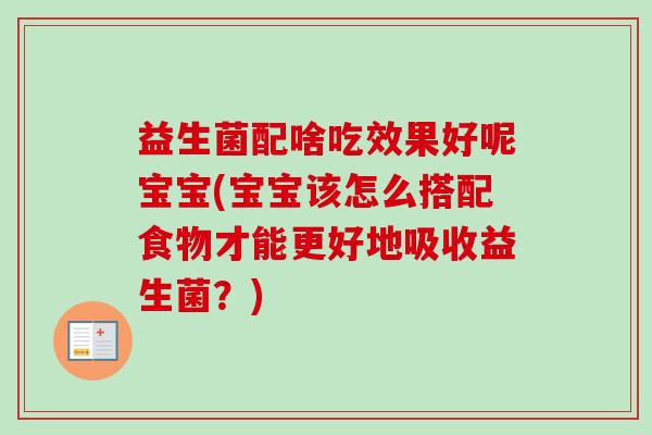 益生菌配啥吃效果好呢宝宝(宝宝该怎么搭配食物才能更好地吸收益生菌？)