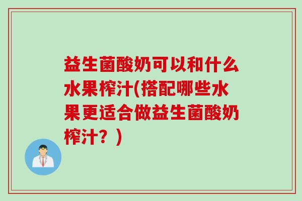 益生菌酸奶可以和什么水果榨汁(搭配哪些水果更适合做益生菌酸奶榨汁？)
